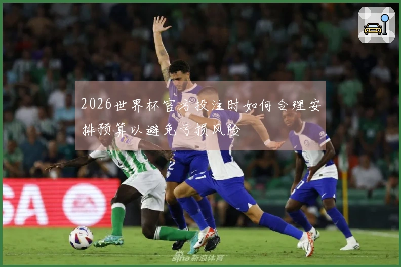 2026世界杯官方投注时如何合理安排预算以避免亏损风险