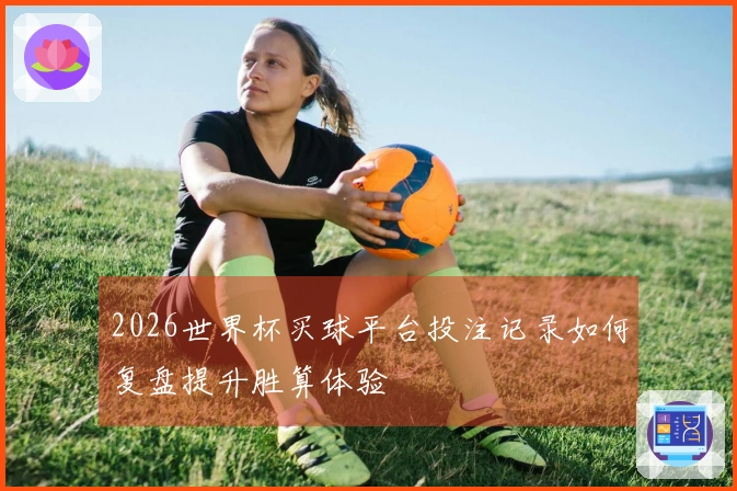 2026世界杯买球平台投注记录如何复盘提升胜算体验