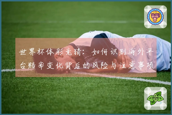 世界杯体彩竞猜：如何识别海外平台赔率变化背后的风险与注意事项