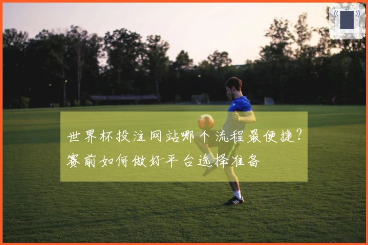 世界杯投注网站哪个流程最便捷？赛前如何做好平台选择准备