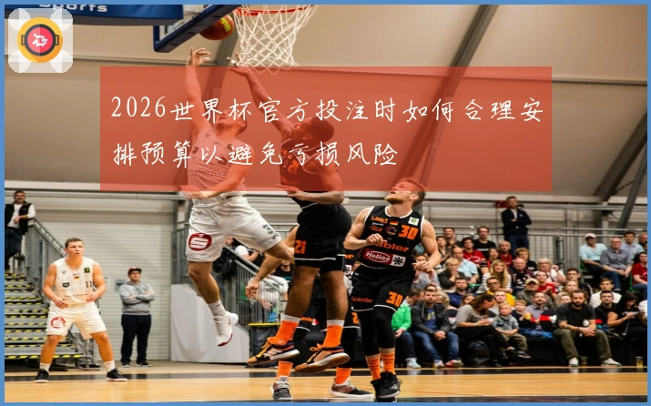 2026世界杯官方投注时如何合理安排预算以避免亏损风险