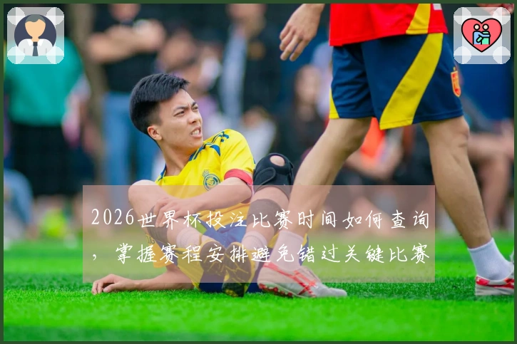 2026世界杯投注比赛时间如何查询，掌握赛程安排避免错过关键比赛