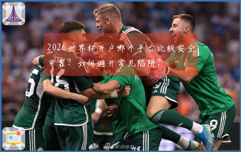 2026世界杯开户哪个平台比较安全可靠？如何避开常见陷阱？
