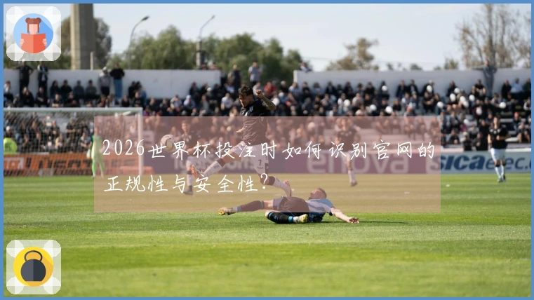 2026世界杯投注时如何识别官网的正规性与安全性？