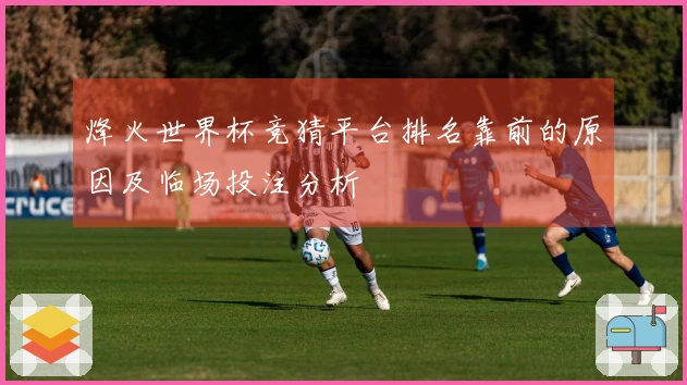 烽火世界杯竞猜平台排名靠前的原因及临场投注分析