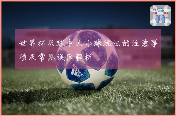 世界杯买球中大小球玩法的注意事项及常见误区解析