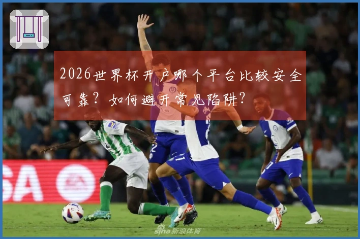 2026世界杯开户哪个平台比较安全可靠？如何避开常见陷阱？