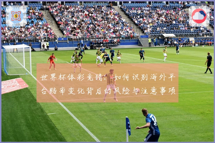 世界杯体彩竞猜：如何识别海外平台赔率变化背后的风险与注意事项